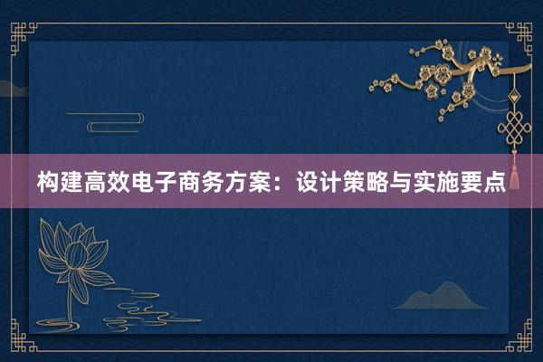 构建高效电子商务方案：设计策略与实施要点