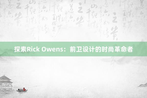 探索Rick Owens：前卫设计的时尚革命者